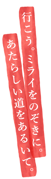 「行こう。ミライをのぞきに。あたらしい道をあるいて。」